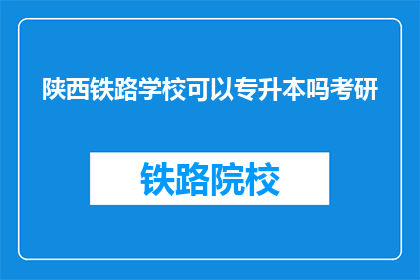 陕西铁路学校可以专升本吗考研(陕西铁路学校能否提供专升本和考研的机会？)