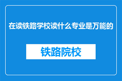 在读铁路学校读什么专业是万能的(读铁路学校，什么专业是万能的吗？)