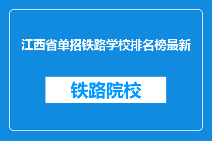 江西省单招铁路学校排名榜最新(江西省单招铁路学校排名榜最新，哪些学校值得选择？)