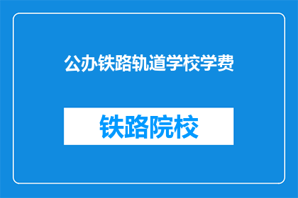 公办铁路轨道学校学费(公办铁路轨道学校学费是多少？)