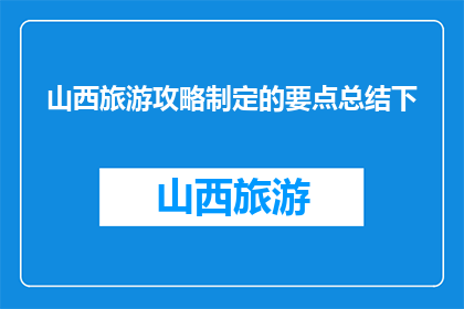 山西旅游攻略制定的要点总结下(如何制定一份全面而高效的山西旅游攻略？)