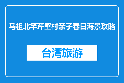 马祖北竿芹壁村亲子春日海景攻略(马祖北竿芹壁村亲子春日海景攻略，你准备好探索了吗？)