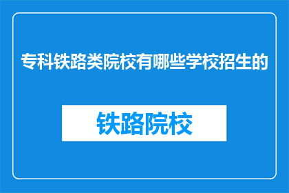 专科铁路类院校有哪些学校招生的(专科铁路类院校招生情况一览)