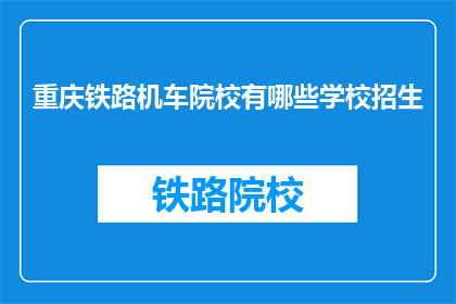 重庆铁路机车院校有哪些学校招生(重庆铁路机车院校招生信息一览)