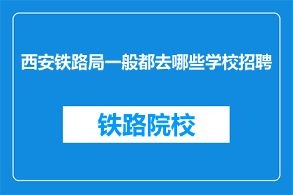 西安铁路局一般都去哪些学校招聘(西安铁路局招聘岗位通常覆盖哪些学府？)