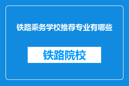 铁路乘务学校推荐专业有哪些(铁路乘务学校推荐的专业有哪些？)