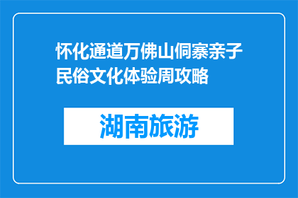 怀化通道万佛山侗寨亲子民俗文化体验周攻略(怀化通道万佛山侗寨亲子民俗文化体验周，你准备好了吗？)