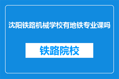 沈阳铁路机械学校有地铁专业课吗(沈阳铁路机械学校是否开设地铁专业课程？)