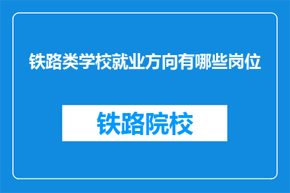 铁路类学校就业方向有哪些岗位(铁路类学校毕业生的就业方向有哪些岗位？)
