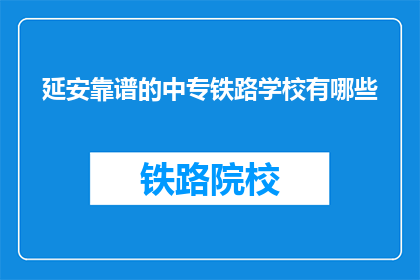 延安靠谱的中专铁路学校有哪些(延安地区有哪些值得信赖的中专铁路学校？)