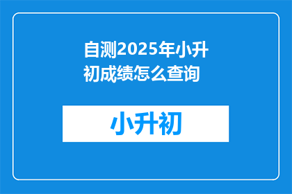 自测2025年小升初成绩怎么查询(如何查询2025年小升初成绩？)
