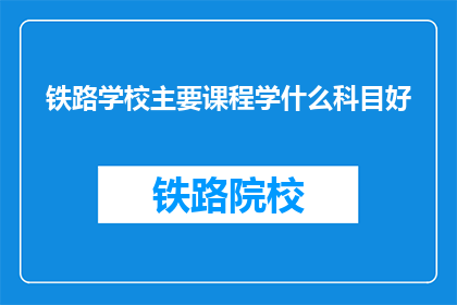 铁路学校主要课程学什么科目好(铁路学校的主要课程中，哪些科目是学习的重点？)