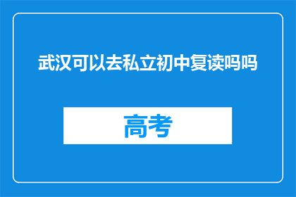 武汉可以去私立初中复读吗吗(武汉私立初中复读政策是否允许？)