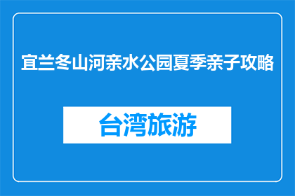 宜兰冬山河亲水公园夏季亲子攻略(宜兰冬山河亲水公园夏季亲子活动指南)