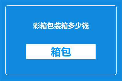 彩箱包装箱多少钱(彩箱包装箱的价格是多少？)