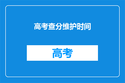 高考查分维护时间(高考查分维护时间：何时能查询到成绩？)