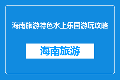 海南旅游特色水上乐园游玩攻略(海南水上乐园游玩攻略：你准备好探索了吗？)