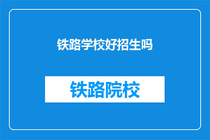铁路学校好招生吗(铁路学校招生情况如何？)