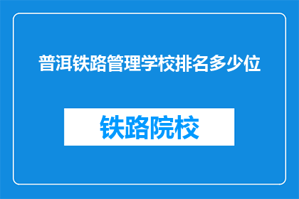 普洱铁路管理学校排名多少位(普洱铁路管理学校在教育领域的地位如何？)