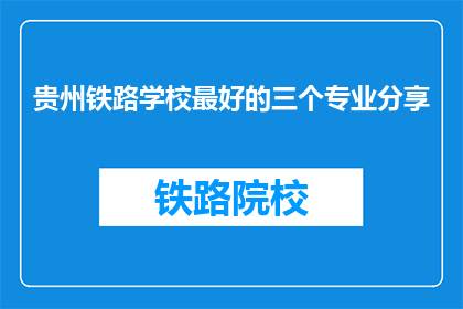 贵州铁路学校最好的三个专业分享(贵州铁路学校最受欢迎专业有哪些？)