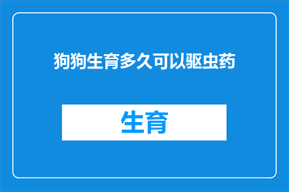 狗狗生育多久可以驱虫药(狗狗多久后需要驱虫药？)