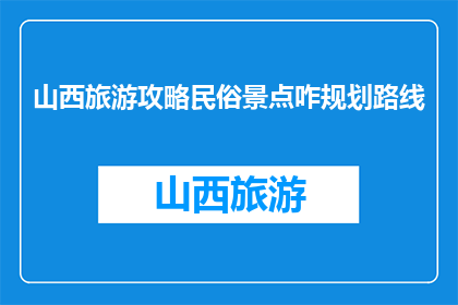 山西旅游攻略民俗景点咋规划路线(如何规划山西旅游攻略中的民俗景点路线？)