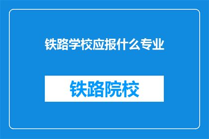 铁路学校应报什么专业(铁路学校应报什么专业？)