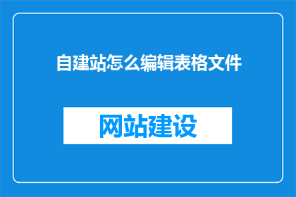 自建站怎么编辑表格文件(如何编辑自建站的表格文件？)