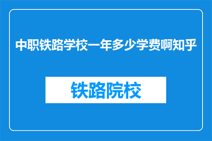中职铁路学校一年多少学费啊知乎(中职铁路学校一年学费多少？知乎上有人知道吗？)
