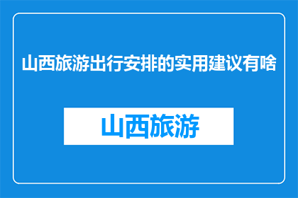 山西旅游出行安排的实用建议有啥(山西旅游出行安排的实用建议有哪些？)