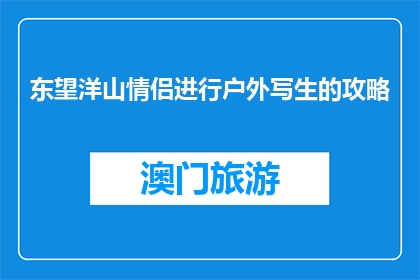 东望洋山情侣进行户外写生的攻略(如何为情侣打造完美的东望洋山户外写生体验？)