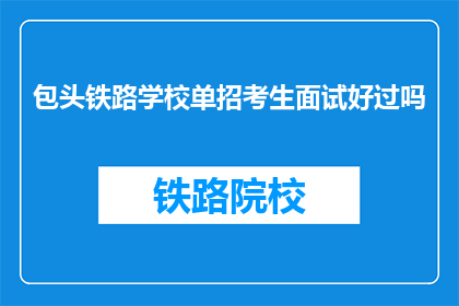 包头铁路学校单招考生面试好过吗(包头铁路学校单招考生面试成功的几率高吗？)