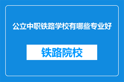 公立中职铁路学校有哪些专业好(哪些公立中职铁路学校的专业是优秀的？)