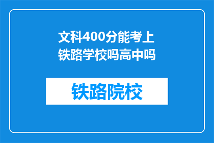 文科400分能考上铁路学校吗高中吗(文科生400分能否考上铁路学校？高中成绩是否足够？)