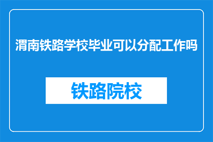 渭南铁路学校毕业可以分配工作吗(渭南铁路学校毕业生是否享有工作分配权？)