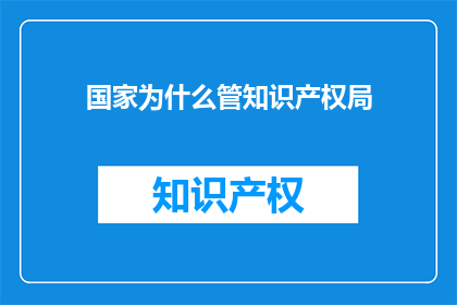 国家为什么管知识产权局(国家为何设立知识产权局？)