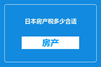 日本房产税多少合适(日本房产税的合理负担是多少？)