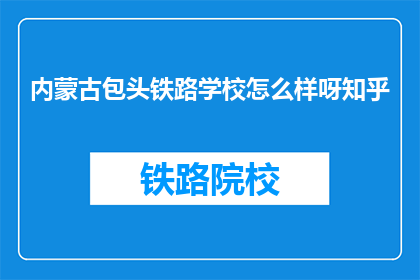 内蒙古包头铁路学校怎么样呀知乎(内蒙古包头铁路学校怎么样？知乎上的评价如何？)
