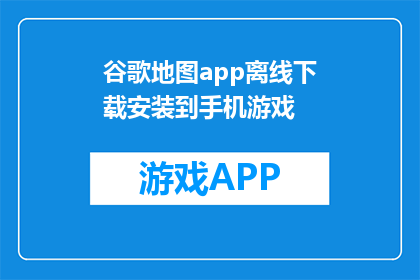 谷歌地图app离线下载安装到手机游戏(如何将谷歌地图app离线下载并安装到手机游戏中？)