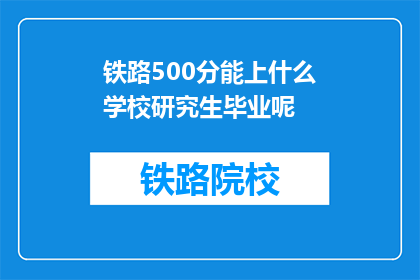 铁路500分能上什么学校研究生毕业呢(铁路500分能上哪些研究生院校？)