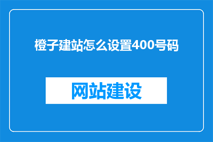 橙子建站怎么设置400号码(如何为橙子建站设置400号码？)