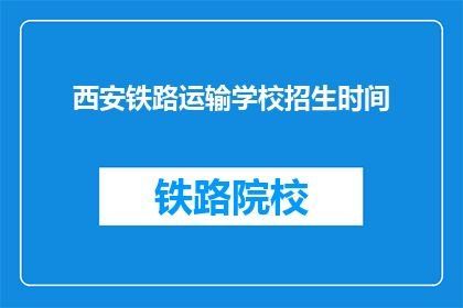 西安铁路运输学校招生时间(西安铁路运输学校招生时间是什么时候？)