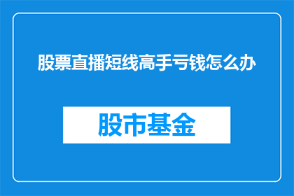 股票直播短线高手亏钱怎么办(股票直播短线高手亏钱了怎么办？)
