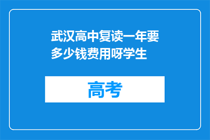 武汉高中复读一年要多少钱费用呀学生(武汉高中复读一年的费用是多少？)