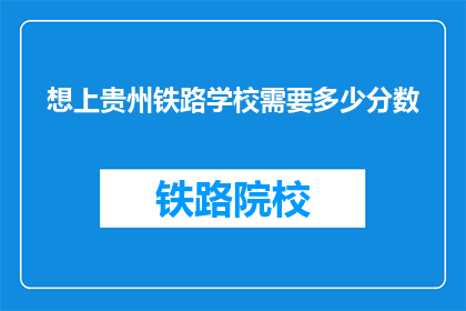 想上贵州铁路学校需要多少分数(你想知道上贵州铁路学校需要多少分数吗？)