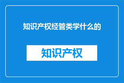 知识产权经管类学什么的(知识产权管理学：你了解它吗？)