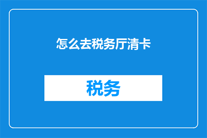 怎么去税务厅清卡(如何前往税务厅进行卡务清理？)