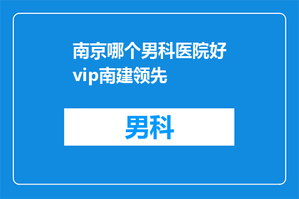 南京哪个男科医院好vip南建领先(南京哪个男科医院好？vip南建领先，您值得信赖的医疗选择)