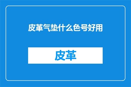 皮革气垫什么色号好用(如何选择适合的皮革气垫色号？)