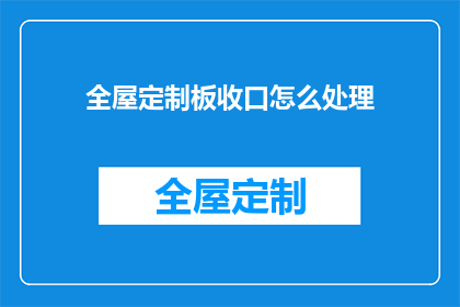 全屋定制板收口怎么处理(全屋定制板收口处理技巧：如何巧妙解决墙面装饰的完美收官？)
